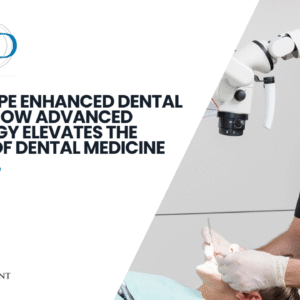 Microscope Enhanced Dental Surgery: How Advanced Technology Elevates the Practice of Dental Medicine